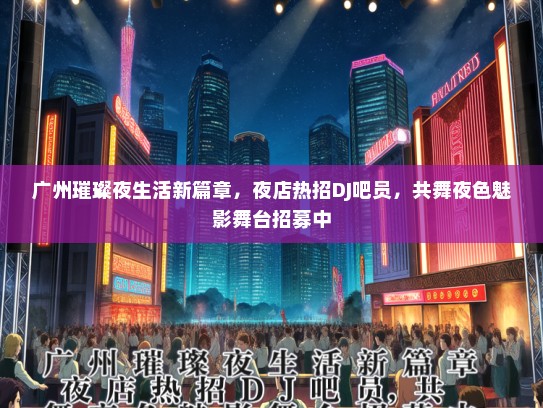 广州璀璨夜生活新篇章，夜店热招DJ吧员，共舞夜色魅影舞台招募中