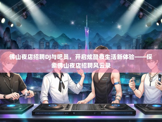 佛山夜店招聘DJ与吧员，开启炫酷夜生活新体验——探索佛山夜店招聘风云录