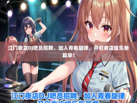 江门夜店DJ吧员招聘，加入青春旋律，开启夜店娱乐新篇章！