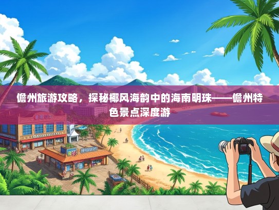 儋州旅游攻略，探秘椰风海韵中的海南明珠——儋州特色景点深度游