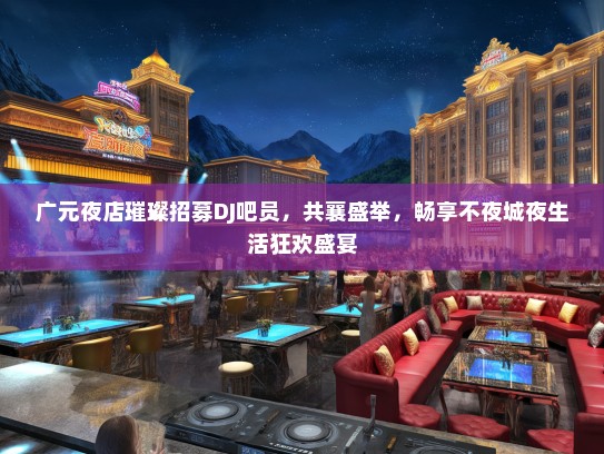 广元夜店璀璨招募DJ吧员，共襄盛举，畅享不夜城夜生活狂欢盛宴