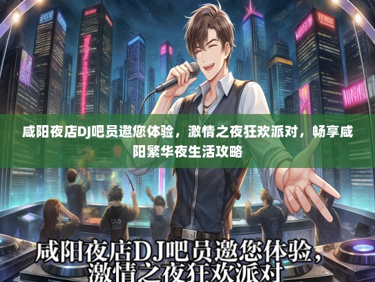 咸阳夜店DJ吧员邀您体验，激情之夜狂欢派对，畅享咸阳繁华夜生活攻略