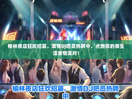 榆林夜店狂欢招募，激情DJ吧员热聘中，点燃你的夜生活激情派对！