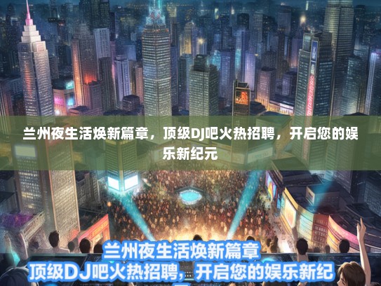 兰州夜生活焕新篇章，顶级DJ吧火热招聘，开启您的娱乐新纪元