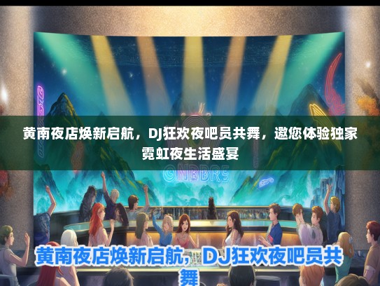 黄南夜店焕新启航，DJ狂欢夜吧员共舞，邀您体验独家霓虹夜生活盛宴