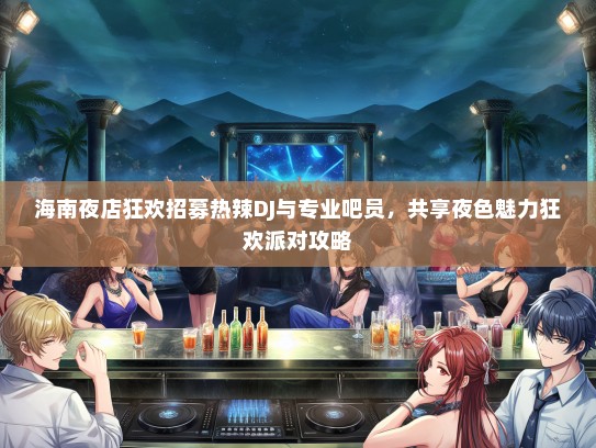 海南夜店狂欢招募热辣DJ与专业吧员，共享夜色魅力狂欢派对攻略