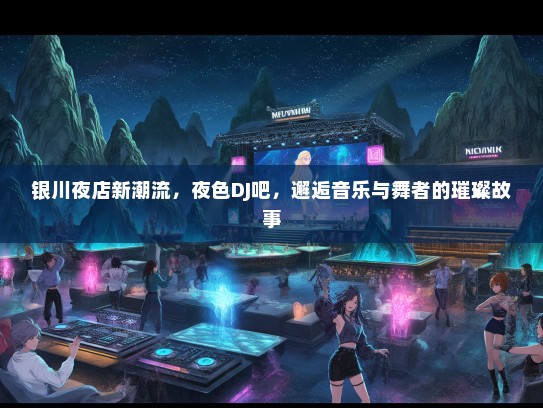银川夜店新潮流，夜色DJ吧，邂逅音乐与舞者的璀璨故事