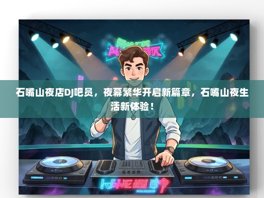 石嘴山夜店DJ吧员，夜幕繁华开启新篇章，石嘴山夜生活新体验！