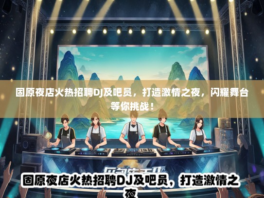 固原夜店火热招聘DJ及吧员，打造激情之夜，闪耀舞台等你挑战！