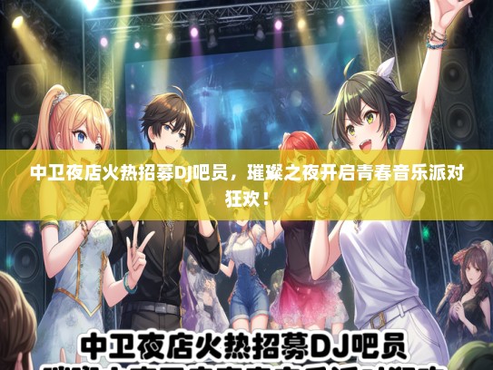 中卫夜店火热招募DJ吧员，璀璨之夜开启青春音乐派对狂欢！