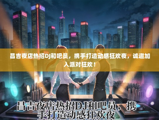 昌吉夜店热招DJ和吧员，携手打造动感狂欢夜，诚邀加入派对狂欢！