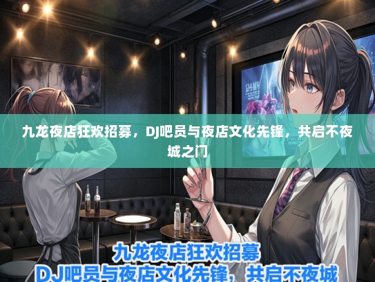 九龙夜店狂欢招募，DJ吧员与夜店文化先锋，共启不夜城之门