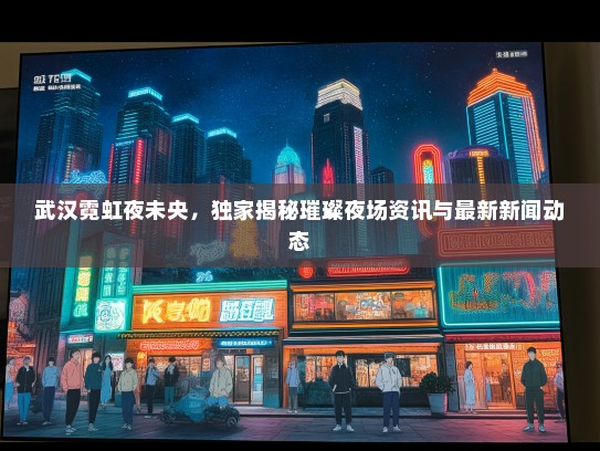 武汉霓虹夜未央，独家揭秘璀璨夜场资讯与最新新闻动态