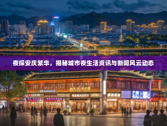夜探安庆繁华，揭秘城市夜生活资讯与新闻风云动态