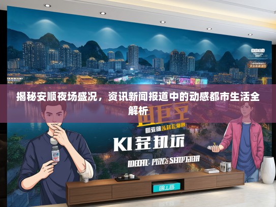 揭秘安顺夜场盛况，资讯新闻报道中的动感都市生活全解析