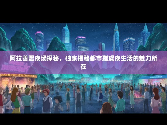 阿拉善盟夜场探秘，独家揭秘都市璀璨夜生活的魅力所在