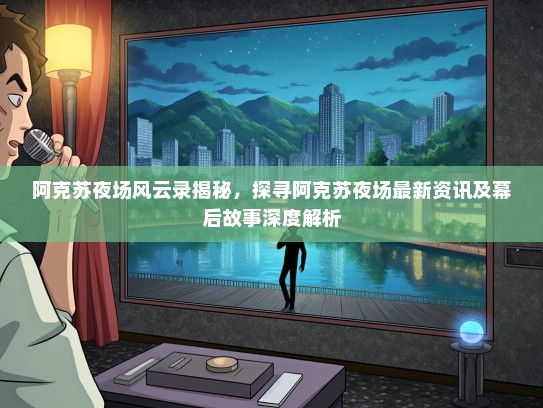 阿克苏夜场风云录揭秘，探寻阿克苏夜场最新资讯及幕后故事深度解析