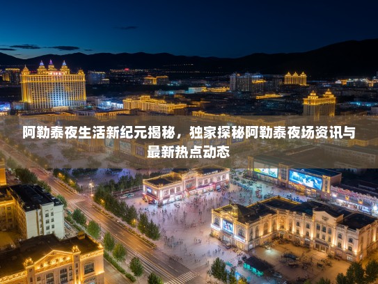 阿勒泰夜生活新纪元揭秘，独家探秘阿勒泰夜场资讯与最新热点动态