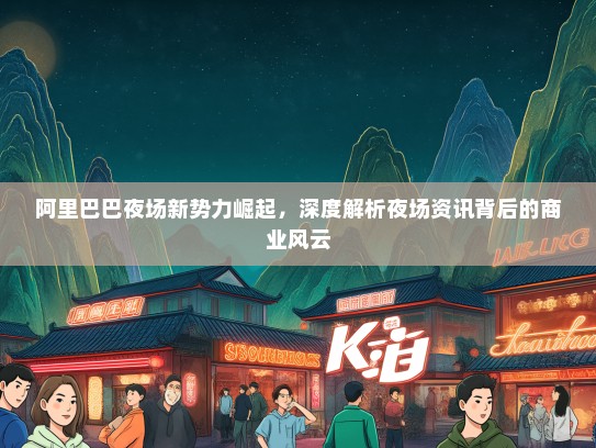 阿里巴巴夜场新势力崛起，深度解析夜场资讯背后的商业风云