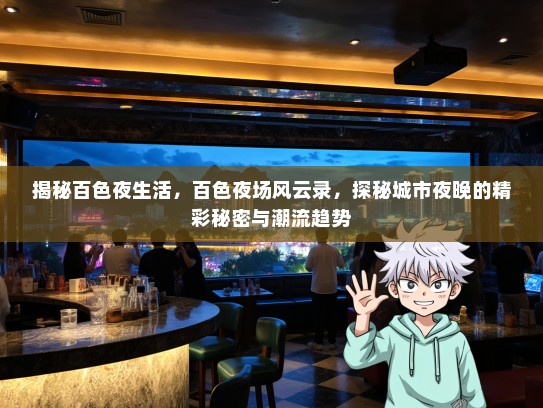 揭秘百色夜生活，百色夜场风云录，探秘城市夜晚的精彩秘密与潮流趋势