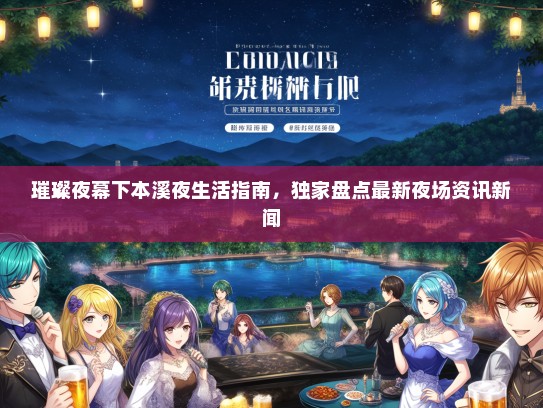 璀璨夜幕下本溪夜生活指南，独家盘点最新夜场资讯新闻