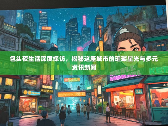 包头夜生活深度探访，揭秘这座城市的璀璨星光与多元资讯新闻