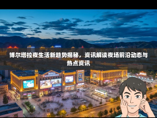 博尔塔拉夜生活新趋势揭秘，资讯解读夜场前沿动态与热点资讯