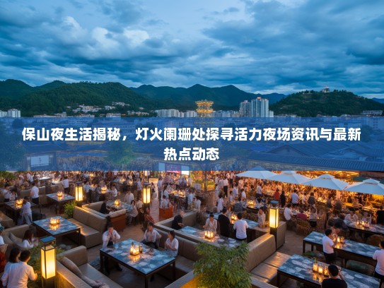保山夜生活揭秘，灯火阑珊处探寻活力夜场资讯与最新热点动态