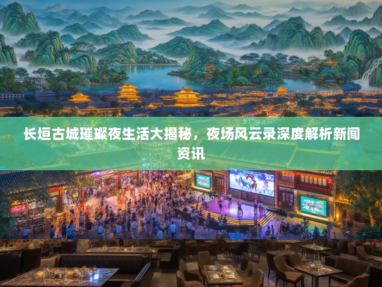 长垣古城璀璨夜生活大揭秘，夜场风云录深度解析新闻资讯