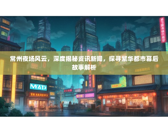 常州夜场风云，深度揭秘资讯新闻，探寻繁华都市幕后故事解析