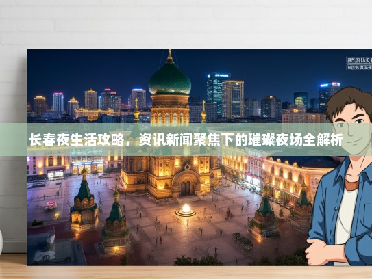 长春夜生活攻略，资讯新闻聚焦下的璀璨夜场全解析