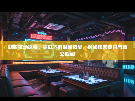 朝阳夜场探秘，霓虹下的时尚夜宴，揭秘独家资讯与精彩瞬间