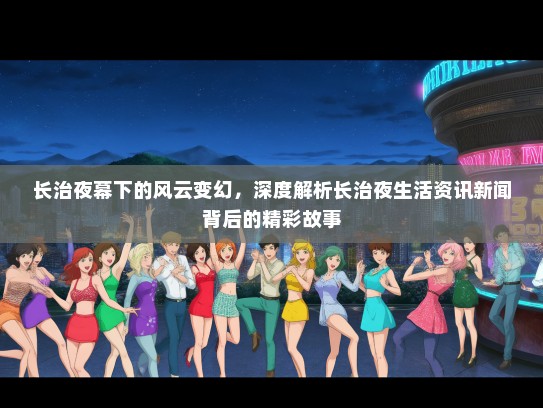 长治夜幕下的风云变幻，深度解析长治夜生活资讯新闻背后的精彩故事