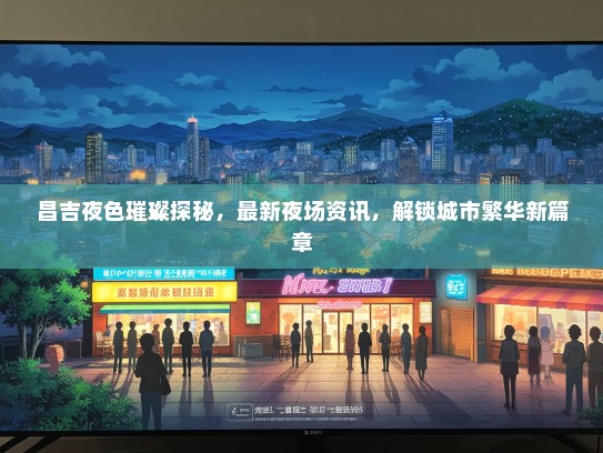 昌吉夜色璀璨探秘，最新夜场资讯，解锁城市繁华新篇章