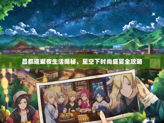 昌都璀璨夜生活揭秘，星空下时尚盛宴全攻略