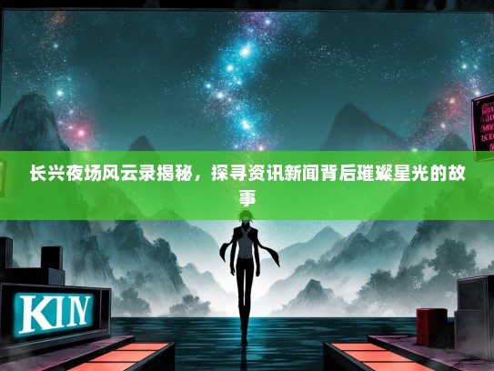 长兴夜场风云录揭秘，探寻资讯新闻背后璀璨星光的故事
