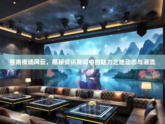 苍南夜场风云，揭秘资讯新闻中的魅力之地动态与潮流