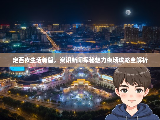 定西夜生活新篇，资讯新闻探秘魅力夜场攻略全解析