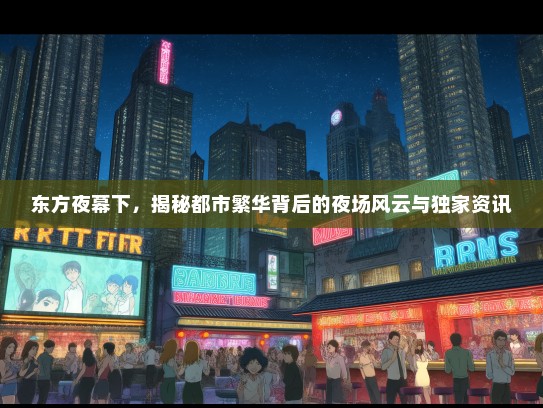 东方夜幕下，揭秘都市繁华背后的夜场风云与独家资讯