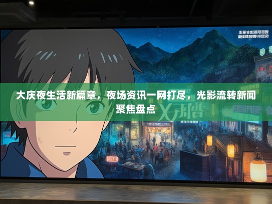 大庆夜生活新篇章，夜场资讯一网打尽，光影流转新闻聚焦盘点