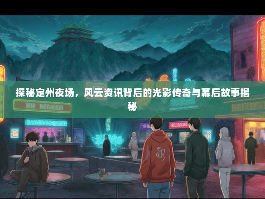 探秘定州夜场，风云资讯背后的光影传奇与幕后故事揭秘