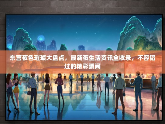 东营夜色璀璨大盘点，最新夜生活资讯全收录，不容错过的精彩瞬间