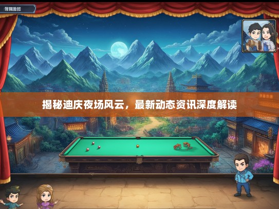 揭秘迪庆夜场风云，最新动态资讯深度解读