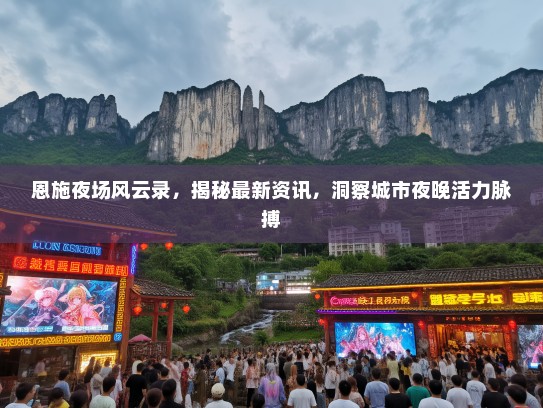 恩施夜场风云录，揭秘最新资讯，洞察城市夜晚活力脉搏