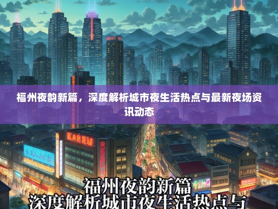 福州夜韵新篇，深度解析城市夜生活热点与最新夜场资讯动态