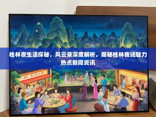 桂林夜生活探秘，风云录深度解析，揭秘桂林夜场魅力热点新闻资讯