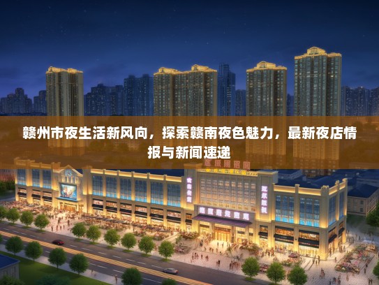 赣州市夜生活新风向，探索赣南夜色魅力，最新夜店情报与新闻速递
