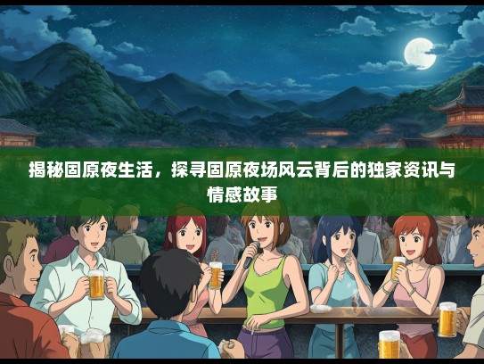 揭秘固原夜生活，探寻固原夜场风云背后的独家资讯与情感故事