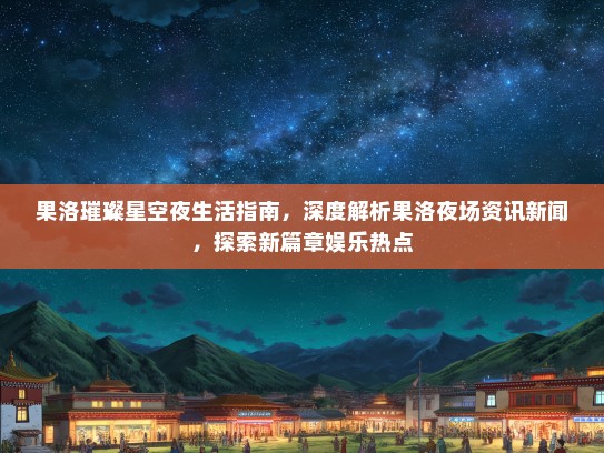 果洛璀璨星空夜生活指南，深度解析果洛夜场资讯新闻，探索新篇章娱乐热点