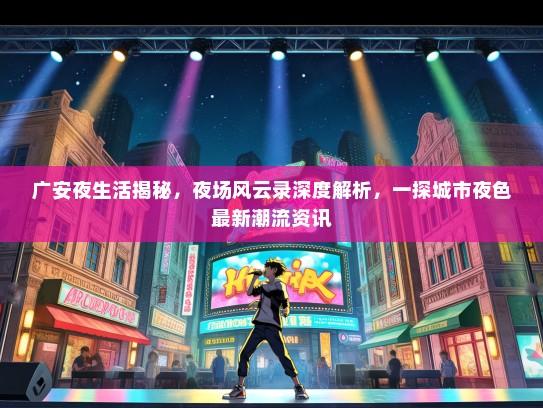 广安夜生活揭秘，夜场风云录深度解析，一探城市夜色最新潮流资讯